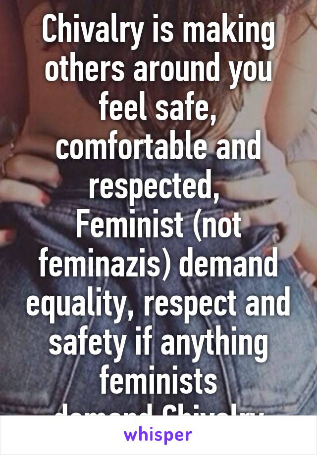 Chivalry is making others around you feel safe, comfortable and respected, 
Feminist (not feminazis) demand equality, respect and safety if anything feminists
 demand Chivalry 