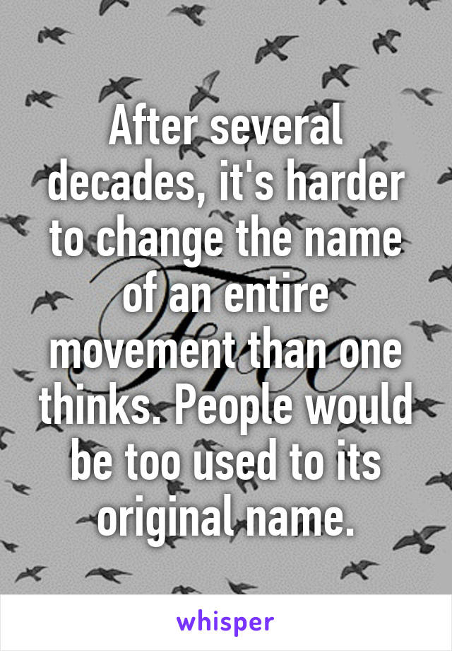 After several decades, it's harder to change the name of an entire movement than one thinks. People would be too used to its original name.