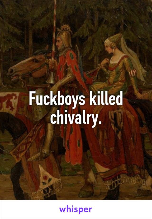 Fuckboys killed chivalry.