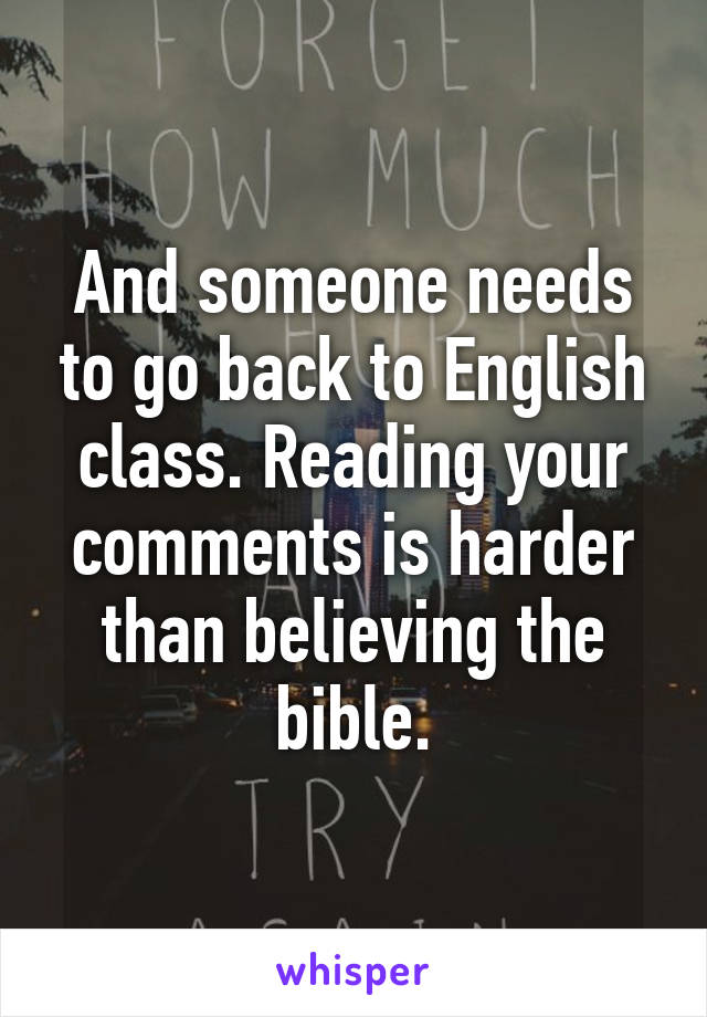 And someone needs to go back to English class. Reading your comments is harder than believing the bible.