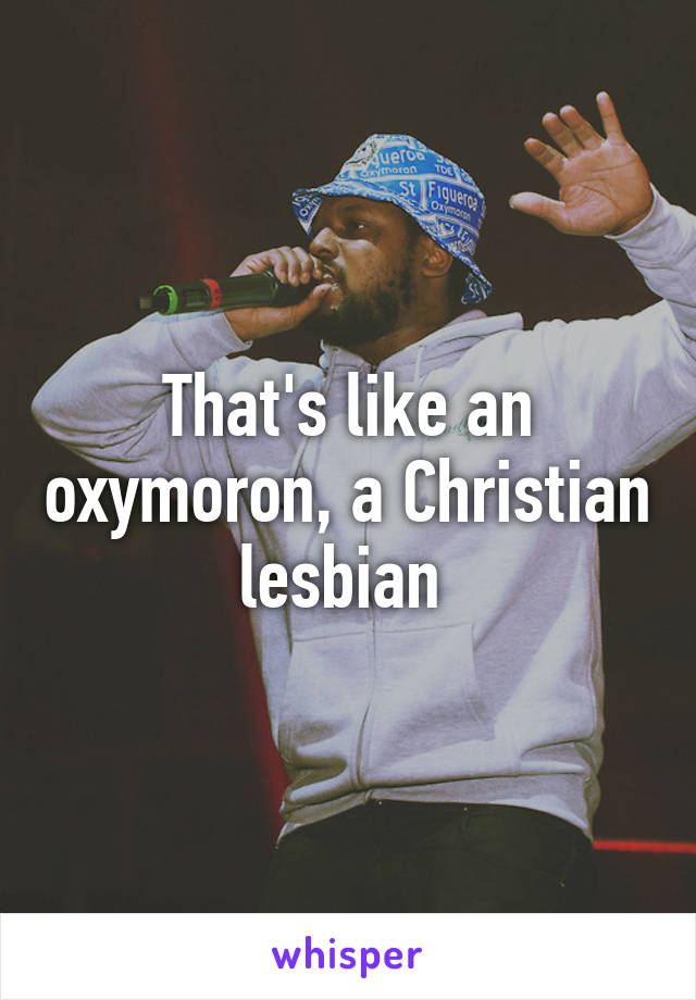 That's like an oxymoron, a Christian lesbian 