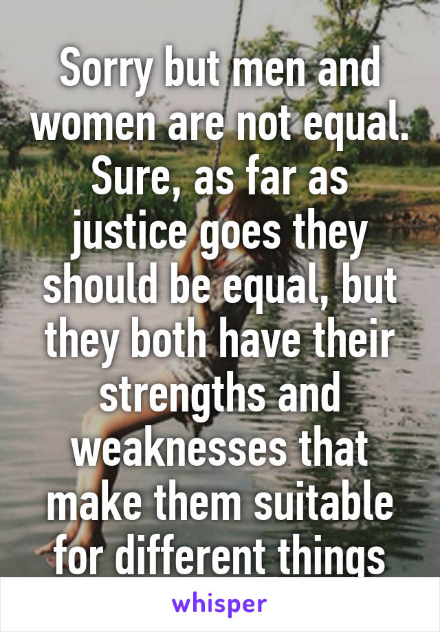 Sorry but men and women are not equal. Sure, as far as justice goes they should be equal, but they both have their strengths and weaknesses that make them suitable for different things