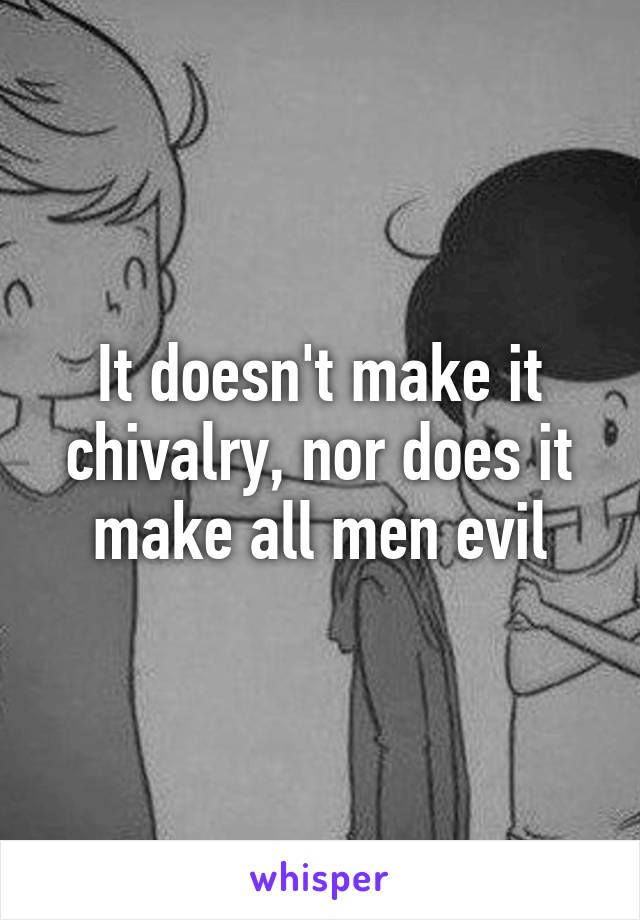 It doesn't make it chivalry, nor does it make all men evil