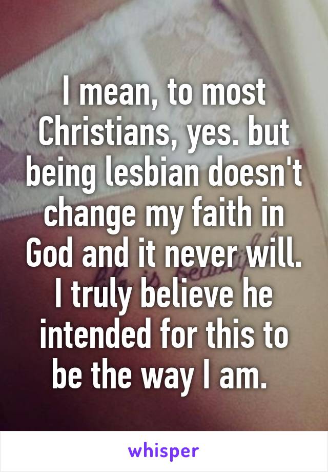 I mean, to most Christians, yes. but being lesbian doesn't change my faith in God and it never will. I truly believe he intended for this to be the way I am. 