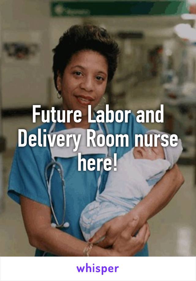 Future Labor and Delivery Room nurse here!