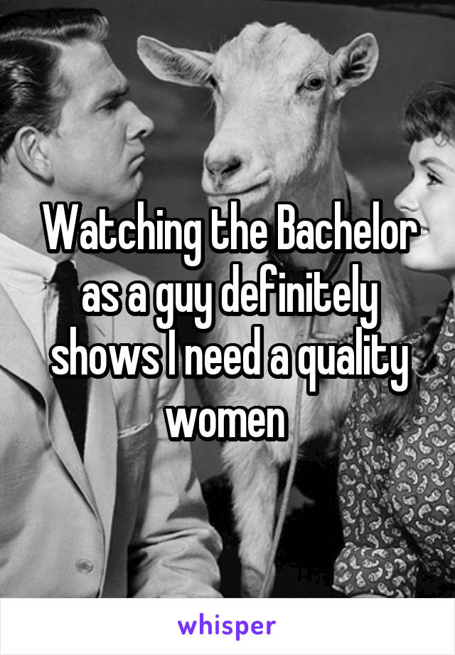 Watching the Bachelor as a guy definitely shows I need a quality women 