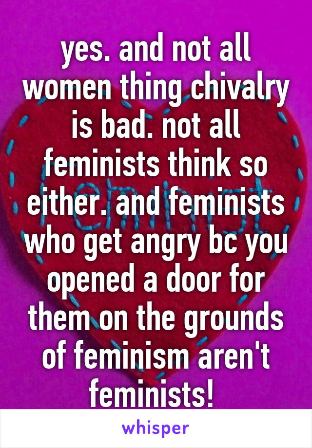 yes. and not all women thing chivalry is bad. not all feminists think so either. and feminists who get angry bc you opened a door for them on the grounds of feminism aren't feminists! 