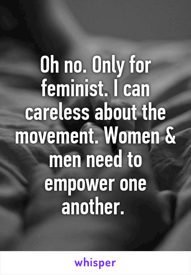 Oh no. Only for feminist. I can careless about the movement. Women & men need to empower one another. 