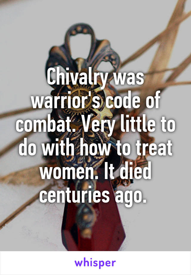 Chivalry was warrior's code of combat. Very little to do with how to treat women. It died centuries ago. 