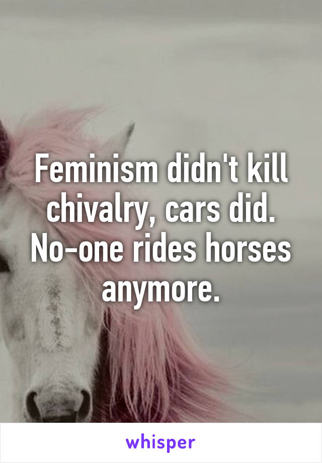 Feminism didn't kill chivalry, cars did. No-one rides horses anymore.