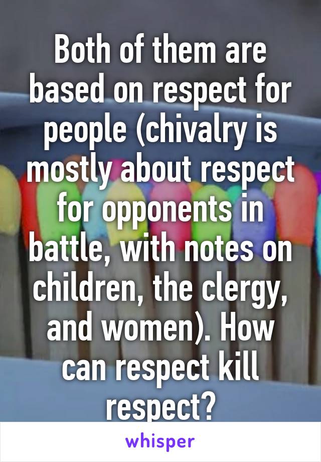 Both of them are based on respect for people (chivalry is mostly about respect for opponents in battle, with notes on children, the clergy, and women). How can respect kill respect?