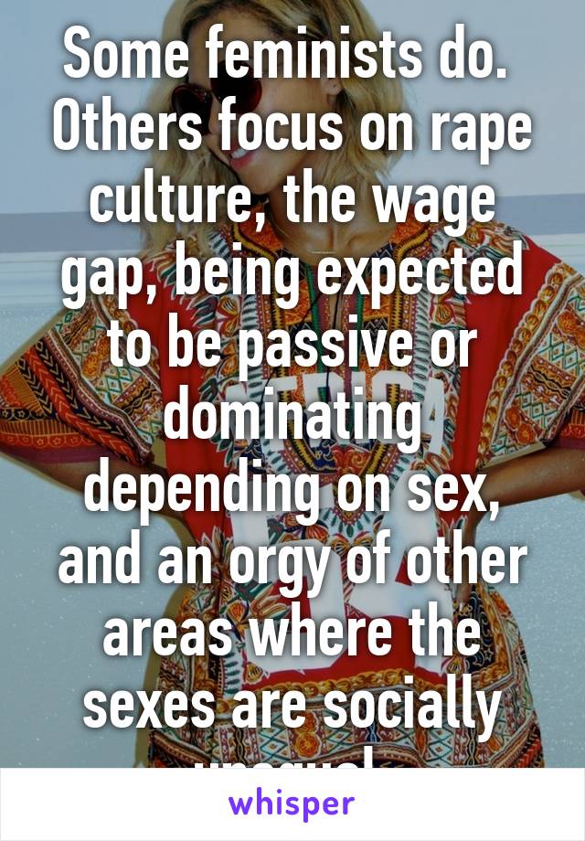 Some feminists do.  Others focus on rape culture, the wage gap, being expected to be passive or dominating depending on sex, and an orgy of other areas where the sexes are socially unequal.