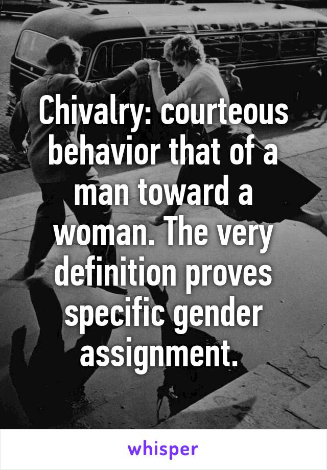 Chivalry: courteous behavior that of a man toward a woman. The very definition proves specific gender assignment. 