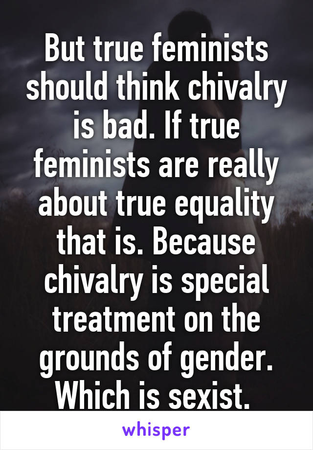 But true feminists should think chivalry is bad. If true feminists are really about true equality that is. Because chivalry is special treatment on the grounds of gender. Which is sexist. 