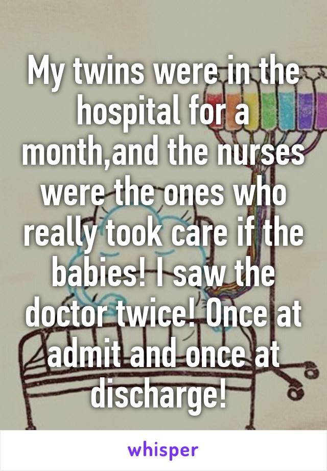 My twins were in the hospital for a month,and the nurses were the ones who really took care if the babies! I saw the doctor twice! Once at admit and once at discharge! 