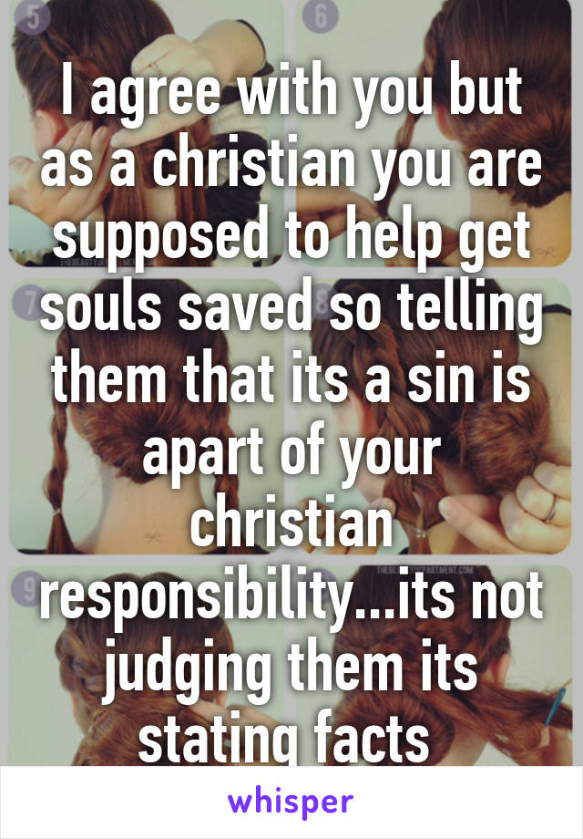 I agree with you but as a christian you are supposed to help get souls saved so telling them that its a sin is apart of your christian responsibility...its not judging them its stating facts 