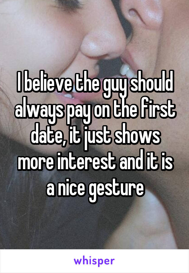 I believe the guy should always pay on the first date, it just shows more interest and it is a nice gesture