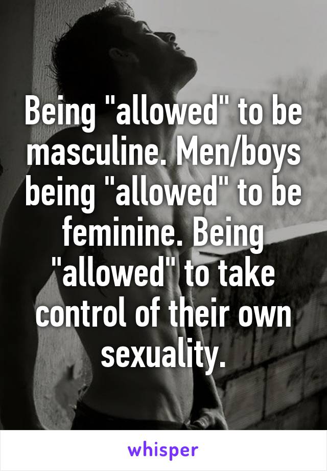 Being "allowed" to be masculine. Men/boys being "allowed" to be feminine. Being "allowed" to take control of their own sexuality.