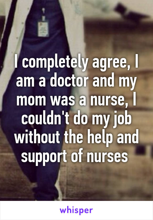 I completely agree, I am a doctor and my mom was a nurse, I couldn't do my job without the help and support of nurses 