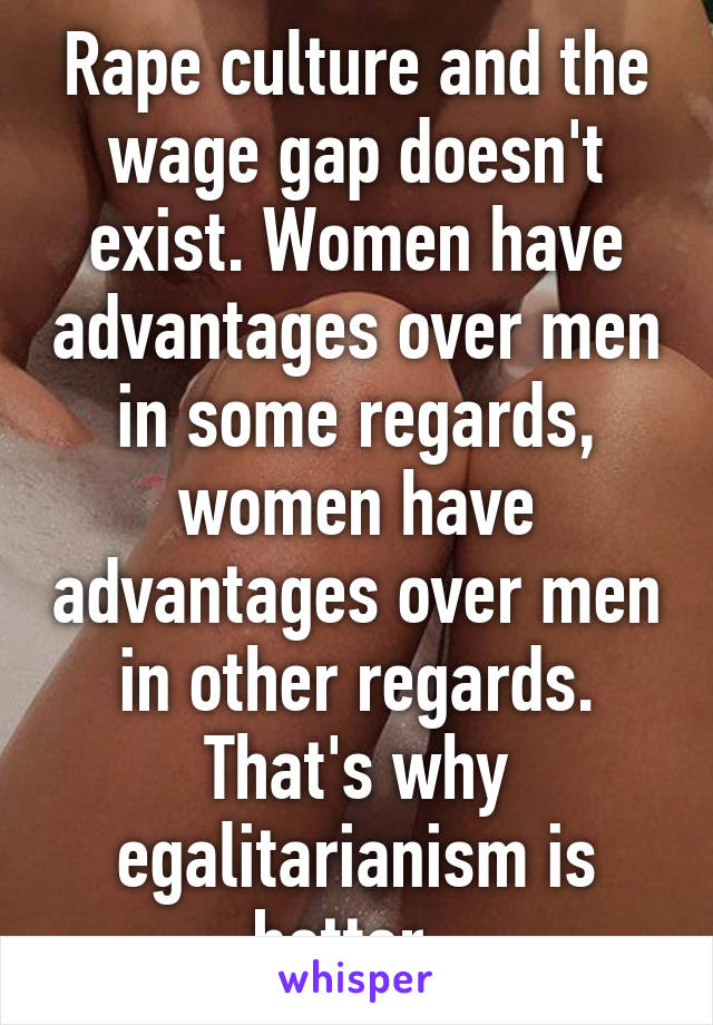 Rape culture and the wage gap doesn't exist. Women have advantages over men in some regards, women have advantages over men in other regards. That's why egalitarianism is better. 