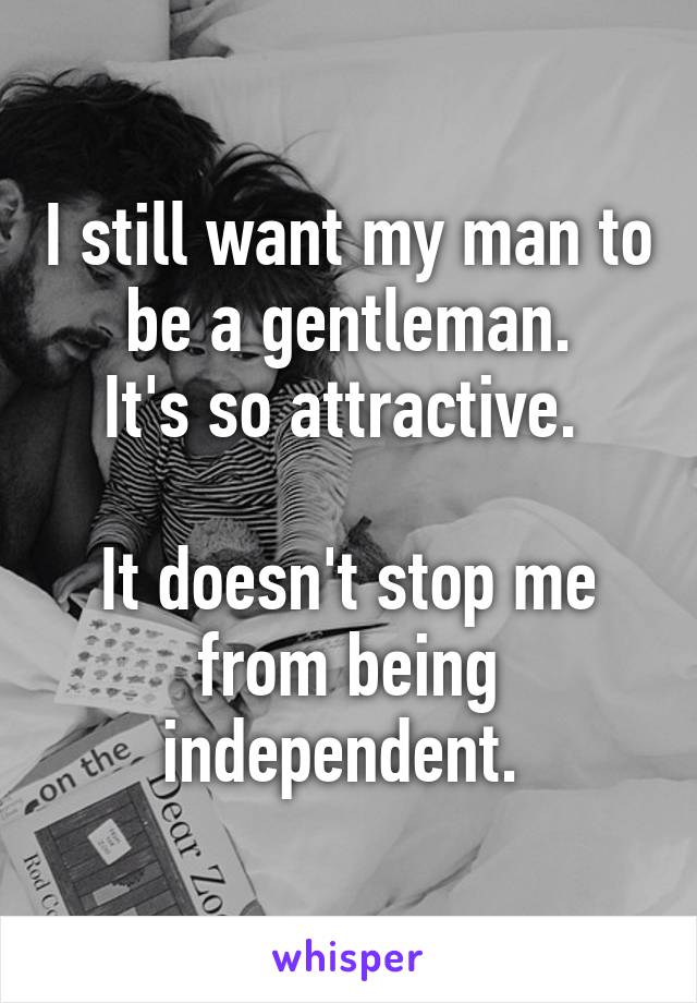 I still want my man to be a gentleman.
It's so attractive. 

It doesn't stop me from being independent. 