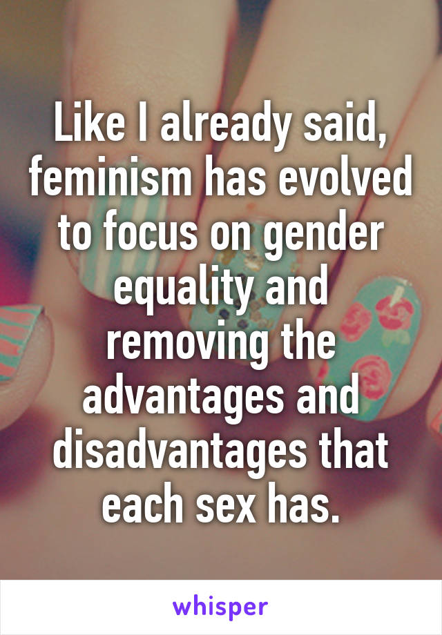 Like I already said, feminism has evolved to focus on gender equality and removing the advantages and disadvantages that each sex has.