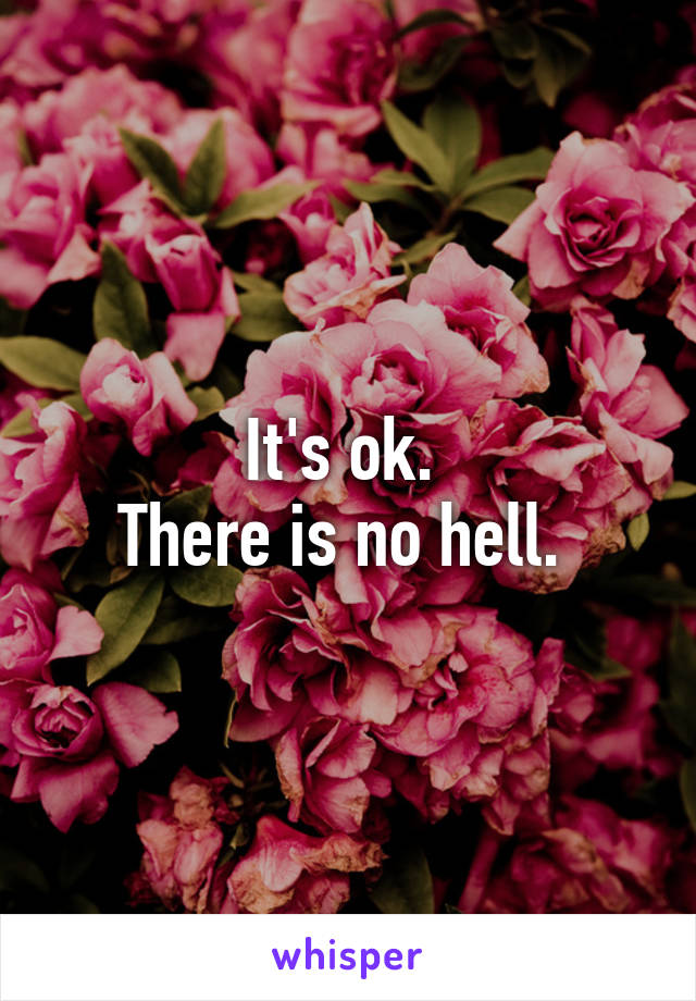 It's ok. 
There is no hell. 