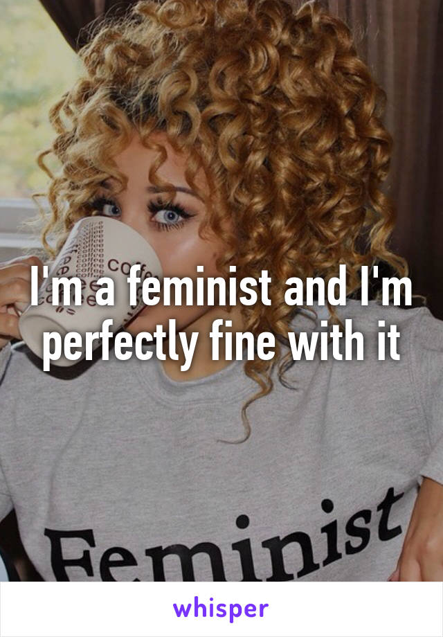 I'm a feminist and I'm perfectly fine with it