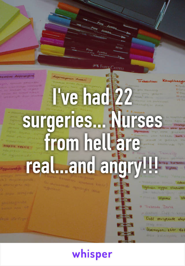 I've had 22 surgeries... Nurses from hell are real...and angry!!!