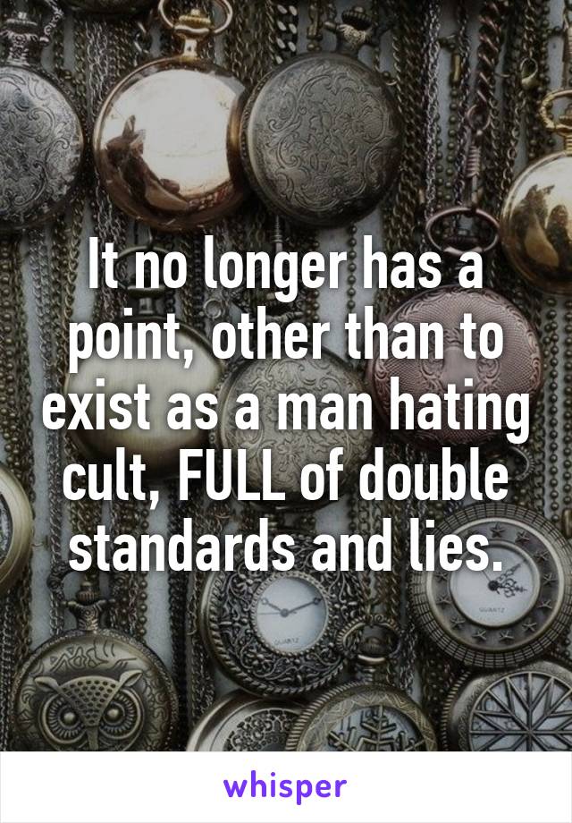 It no longer has a point, other than to exist as a man hating cult, FULL of double standards and lies.