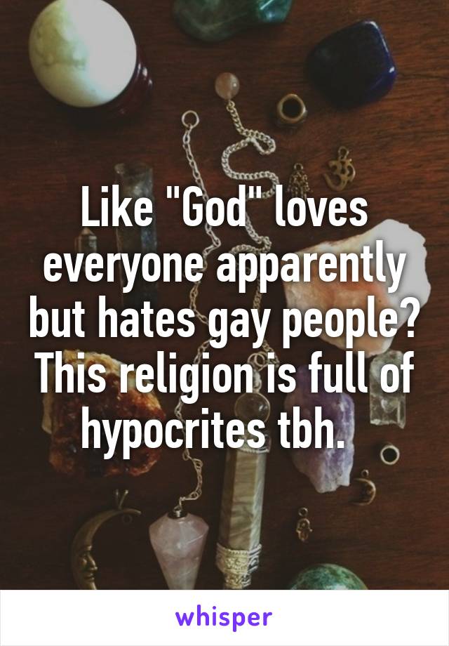 Like "God" loves everyone apparently but hates gay people? This religion is full of hypocrites tbh.  