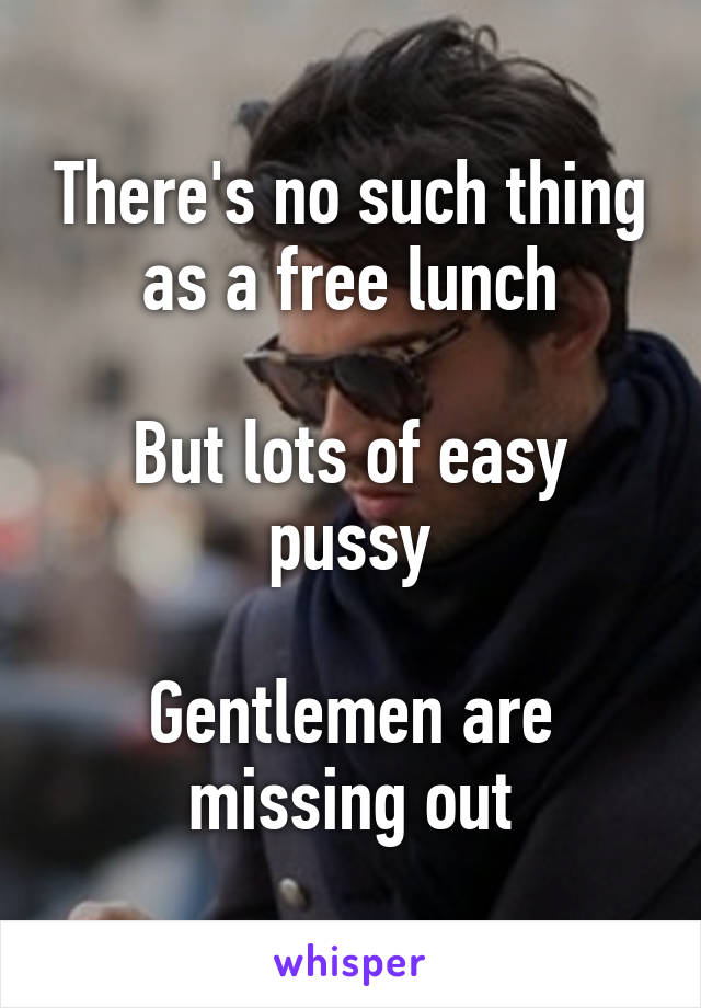 There's no such thing as a free lunch

But lots of easy pussy

Gentlemen are missing out