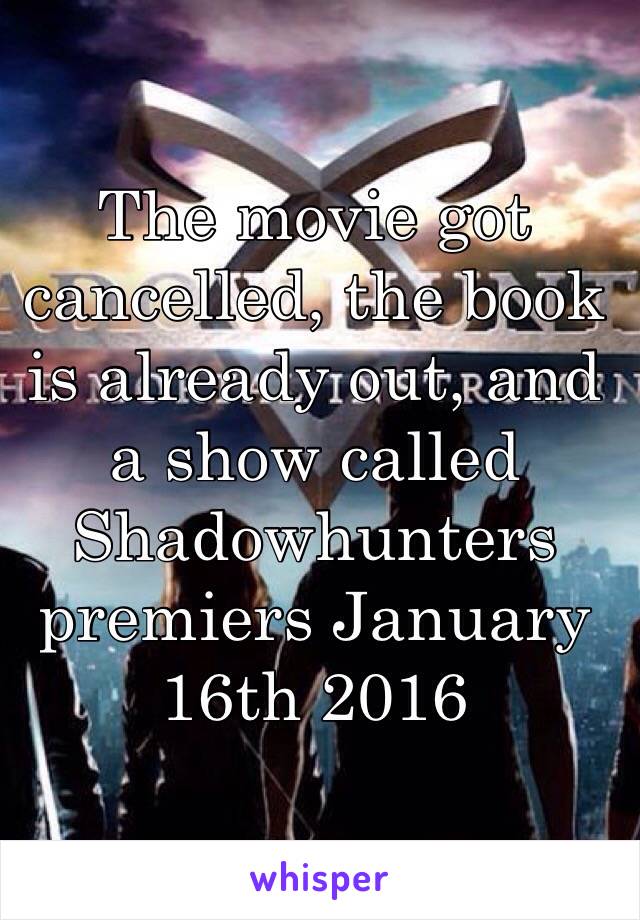 The movie got cancelled, the book is already out, and a show called Shadowhunters premiers January 16th 2016 