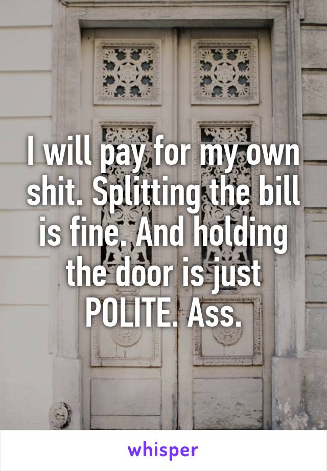 I will pay for my own shit. Splitting the bill is fine. And holding the door is just POLITE. Ass.