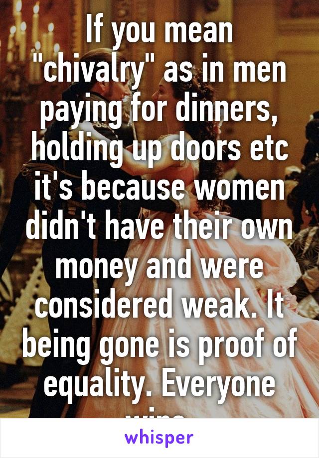 If you mean "chivalry" as in men paying for dinners, holding up doors etc it's because women didn't have their own money and were considered weak. It being gone is proof of equality. Everyone wins.