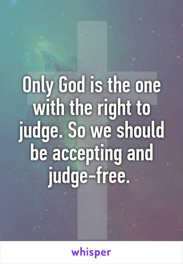 Only God is the one with the right to judge. So we should be accepting and judge-free. 