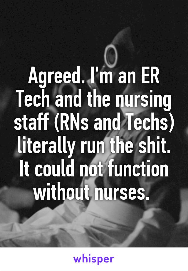 Agreed. I'm an ER Tech and the nursing staff (RNs and Techs) literally run the shit. It could not function without nurses. 