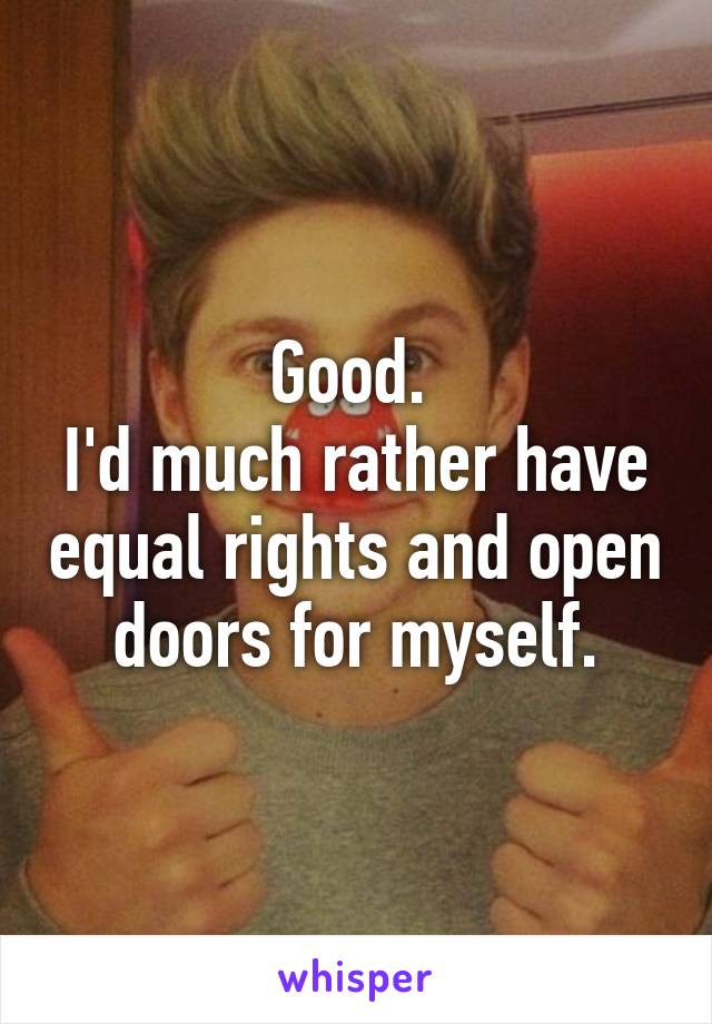 Good. 
I'd much rather have equal rights and open doors for myself.