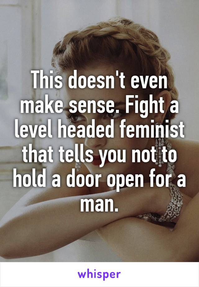 This doesn't even make sense. Fight a level headed feminist that tells you not to hold a door open for a man.