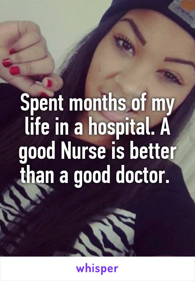 Spent months of my life in a hospital. A good Nurse is better than a good doctor. 