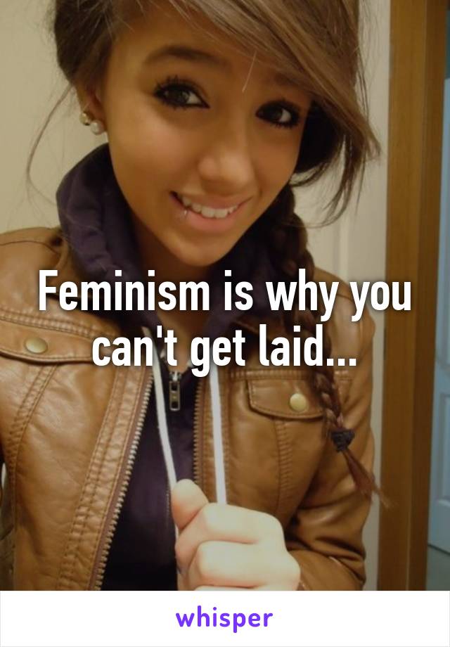 Feminism is why you can't get laid...