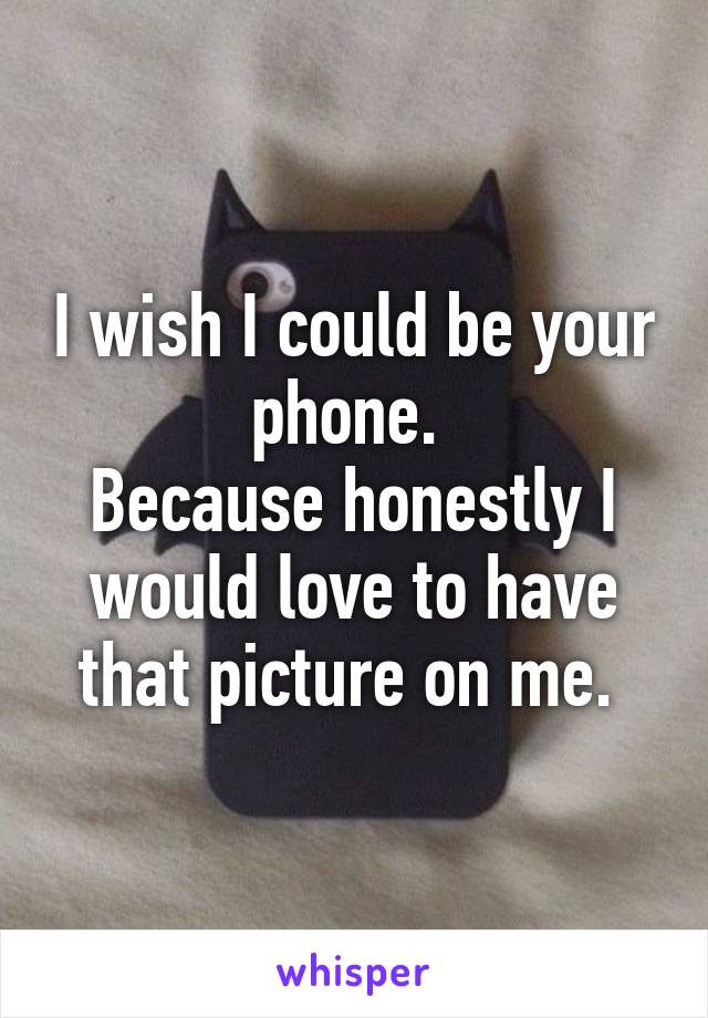 I wish I could be your phone. 
Because honestly I would love to have that picture on me. 