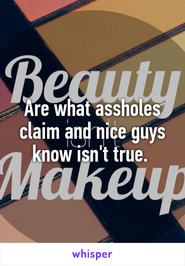 Are what assholes claim and nice guys know isn't true. 