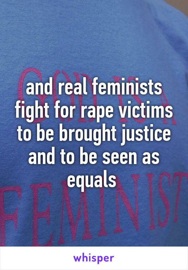 and real feminists fight for rape victims to be brought justice and to be seen as equals 