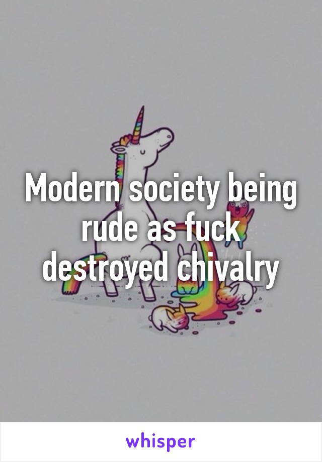 Modern society being rude as fuck destroyed chivalry