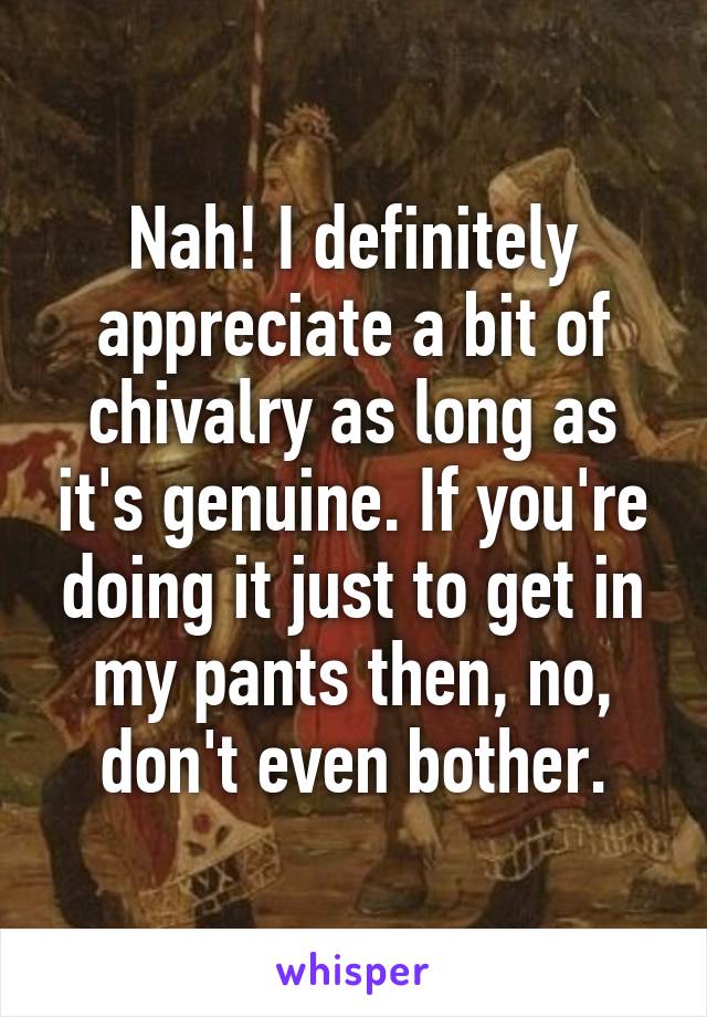 Nah! I definitely appreciate a bit of chivalry as long as it's genuine. If you're doing it just to get in my pants then, no, don't even bother.