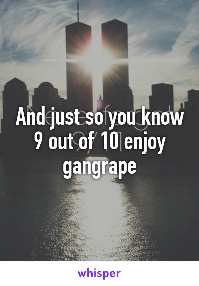 And just so you know 9 out of 10 enjoy gangrape