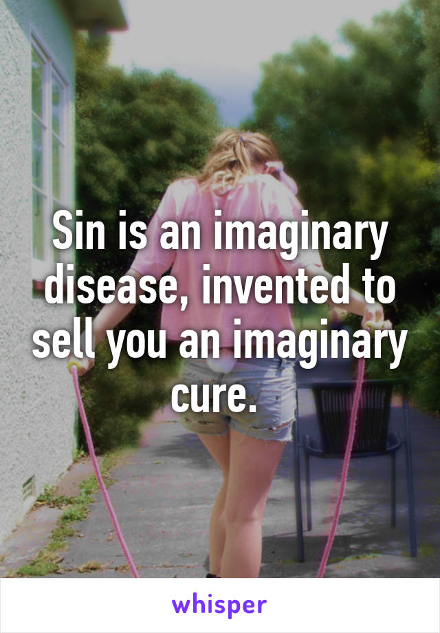 Sin is an imaginary disease, invented to sell you an imaginary cure. 