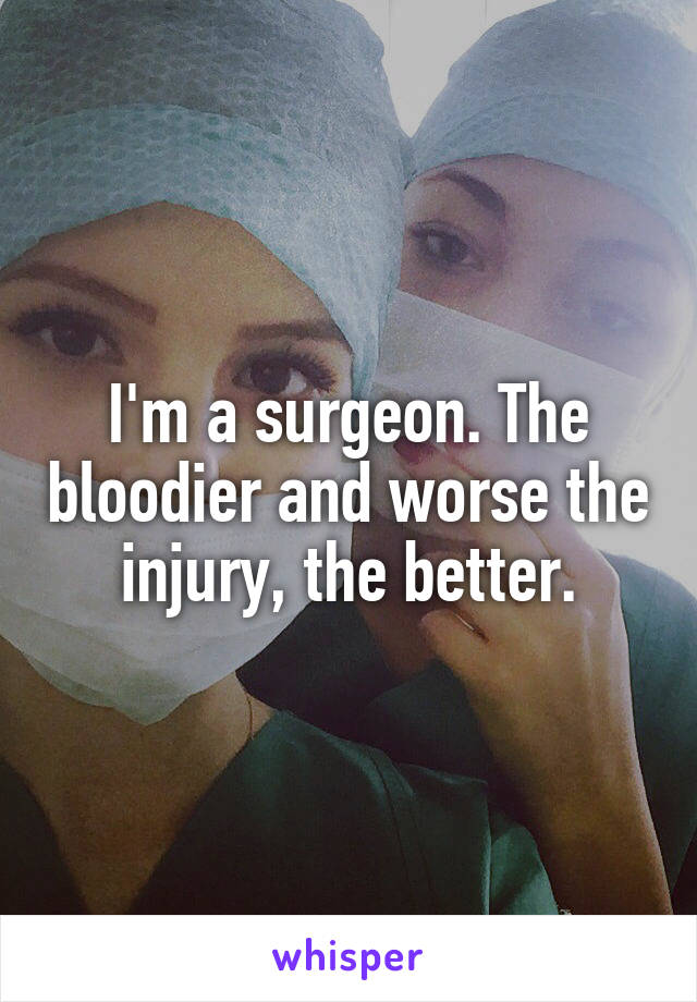 I'm a surgeon. The bloodier and worse the injury, the better.