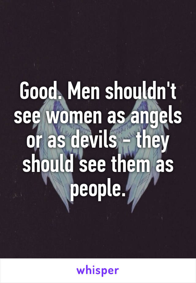 Good. Men shouldn't see women as angels or as devils - they should see them as people.